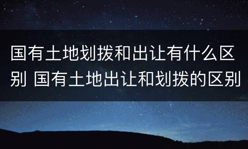 国有土地划拨和出让有什么区别 国有土地出让和划拨的区别