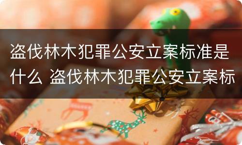 盗伐林木犯罪公安立案标准是什么 盗伐林木犯罪公安立案标准是什么规定