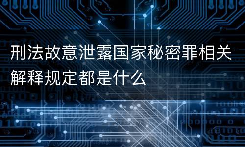 刑法故意泄露国家秘密罪相关解释规定都是什么