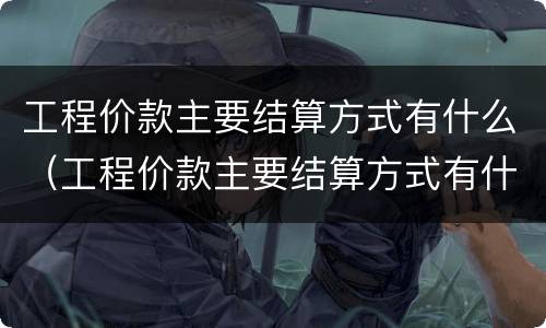 工程价款主要结算方式有什么（工程价款主要结算方式有什么要求）