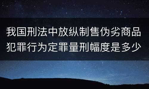 我国刑法中放纵制售伪劣商品犯罪行为定罪量刑幅度是多少
