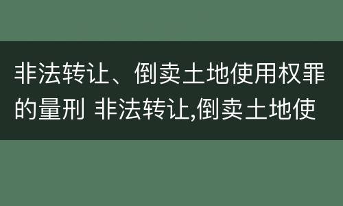 非法转让、倒卖土地使用权罪的量刑 非法转让,倒卖土地使用权罪的量刑标准