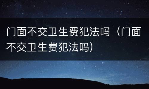 门面不交卫生费犯法吗（门面不交卫生费犯法吗）