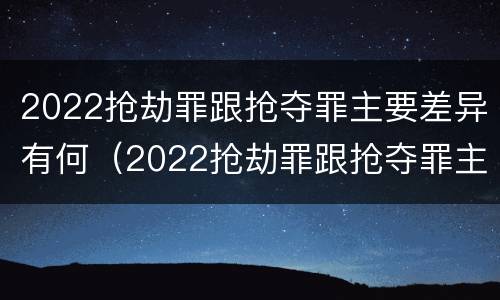 2022抢劫罪跟抢夺罪主要差异有何（2022抢劫罪跟抢夺罪主要差异有何关系）