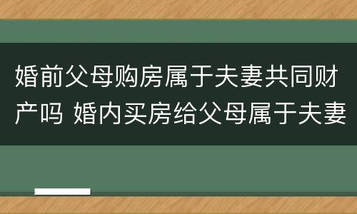 婚前父母购房属于夫妻共同财产吗 婚内买房给父母属于夫妻共同财产吗