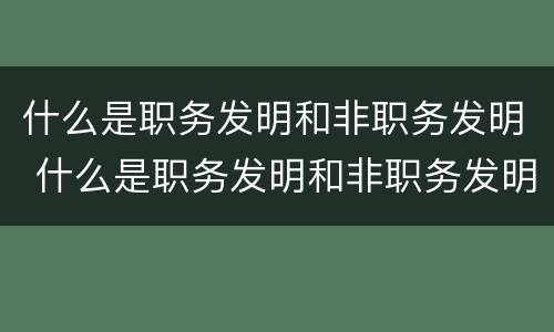 什么是职务发明和非职务发明 什么是职务发明和非职务发明的区别