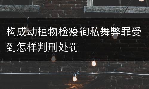 构成动植物检疫徇私舞弊罪受到怎样判刑处罚