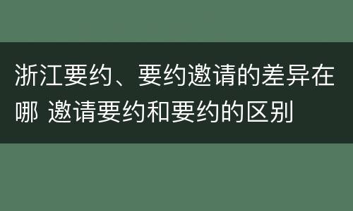 浙江要约、要约邀请的差异在哪 邀请要约和要约的区别