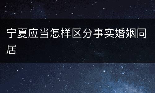 宁夏应当怎样区分事实婚姻同居