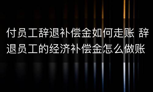 付员工辞退补偿金如何走账 辞退员工的经济补偿金怎么做账