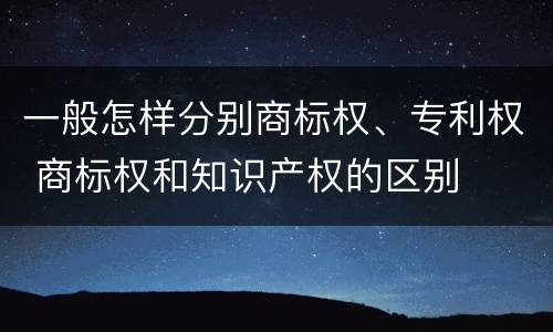 一般怎样分别商标权、专利权 商标权和知识产权的区别
