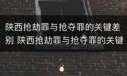 陕西抢劫罪与抢夺罪的关键差别 陕西抢劫罪与抢夺罪的关键差别在于