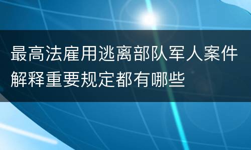 最高法雇用逃离部队军人案件解释重要规定都有哪些