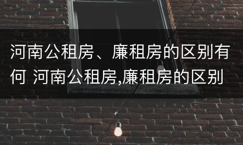 河南公租房、廉租房的区别有何 河南公租房,廉租房的区别有何不同