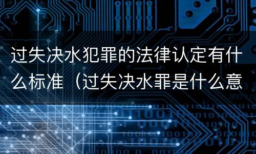 过失决水犯罪的法律认定有什么标准（过失决水罪是什么意思）