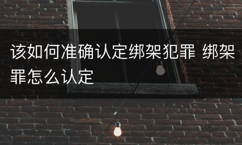 该如何准确认定绑架犯罪 绑架罪怎么认定