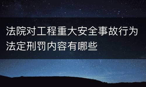 法院对工程重大安全事故行为法定刑罚内容有哪些