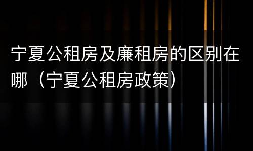 宁夏公租房及廉租房的区别在哪（宁夏公租房政策）
