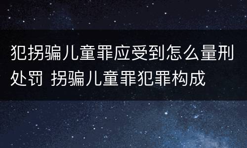 犯拐骗儿童罪应受到怎么量刑处罚 拐骗儿童罪犯罪构成