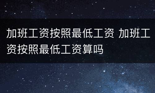 加班工资按照最低工资 加班工资按照最低工资算吗