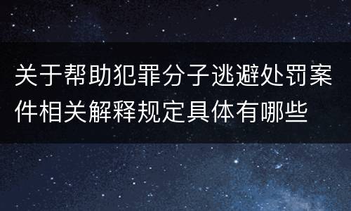 关于帮助犯罪分子逃避处罚案件相关解释规定具体有哪些