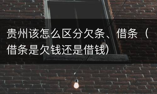 贵州该怎么区分欠条、借条（借条是欠钱还是借钱）