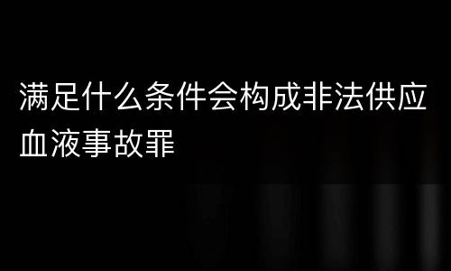 满足什么条件会构成非法供应血液事故罪