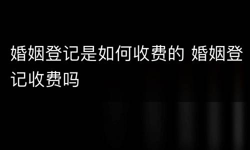 婚姻登记是如何收费的 婚姻登记收费吗