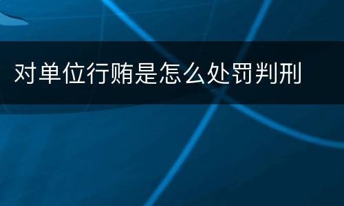 对单位行贿是怎么处罚判刑