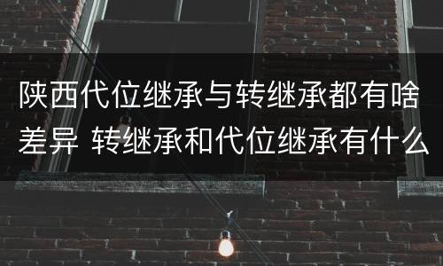 陕西代位继承与转继承都有啥差异 转继承和代位继承有什么区别