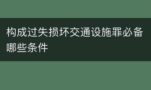 构成过失损坏交通设施罪必备哪些条件