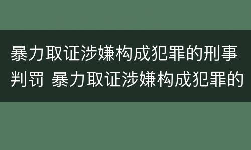 暴力取证涉嫌构成犯罪的刑事判罚 暴力取证涉嫌构成犯罪的刑事判罚案例
