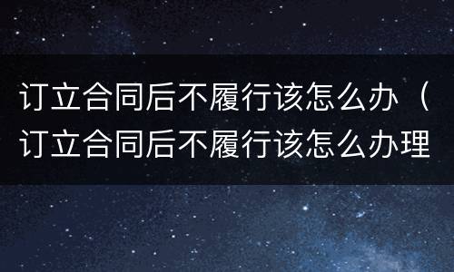 订立合同后不履行该怎么办（订立合同后不履行该怎么办理）