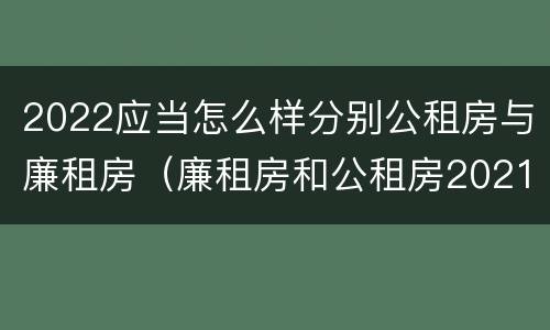 2022应当怎么样分别公租房与廉租房（廉租房和公租房2021年最新通知）