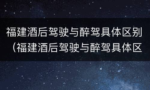 福建酒后驾驶与醉驾具体区别（福建酒后驾驶与醉驾具体区别在哪）