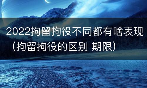 2022拘留拘役不同都有啥表现（拘留拘役的区别 期限）
