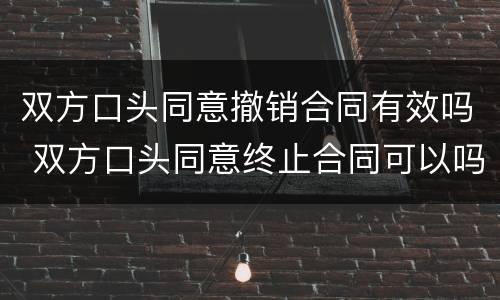 双方口头同意撤销合同有效吗 双方口头同意终止合同可以吗