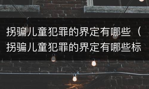 拐骗儿童犯罪的界定有哪些（拐骗儿童犯罪的界定有哪些标准）