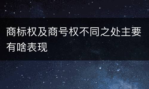 商标权及商号权不同之处主要有啥表现
