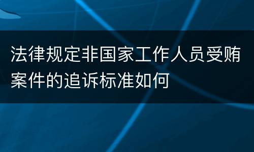 法律规定非国家工作人员受贿案件的追诉标准如何