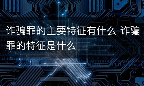 诈骗罪的主要特征有什么 诈骗罪的特征是什么