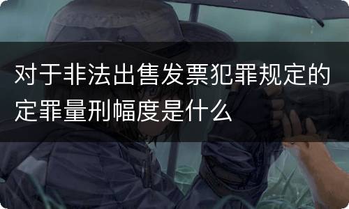 对于非法出售发票犯罪规定的定罪量刑幅度是什么