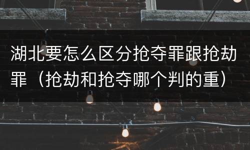 湖北要怎么区分抢夺罪跟抢劫罪（抢劫和抢夺哪个判的重）