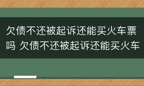 欠债不还被起诉还能买火车票吗 欠债不还被起诉还能买火车票吗现在
