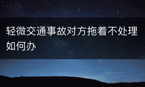 轻微交通事故对方拖着不处理如何办