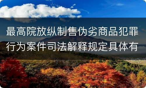 最高院放纵制售伪劣商品犯罪行为案件司法解释规定具体有哪些主要内容