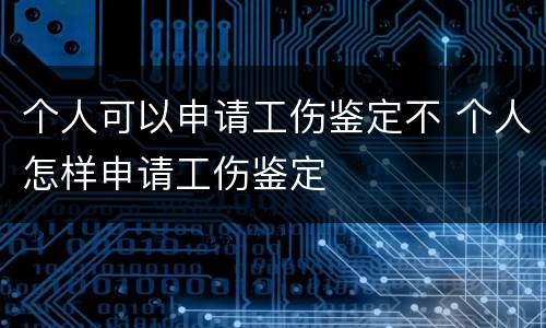 个人可以申请工伤鉴定不 个人怎样申请工伤鉴定