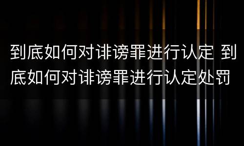 到底如何对诽谤罪进行认定 到底如何对诽谤罪进行认定处罚