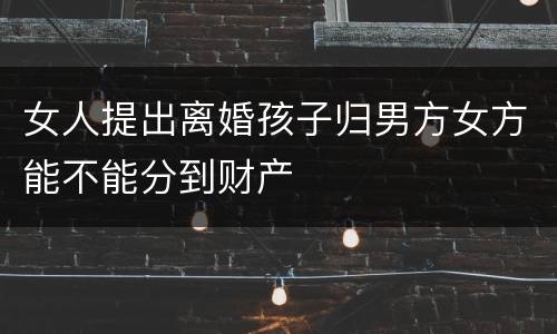 女人提出离婚孩子归男方女方能不能分到财产