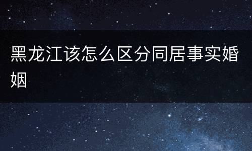 黑龙江该怎么区分同居事实婚姻
